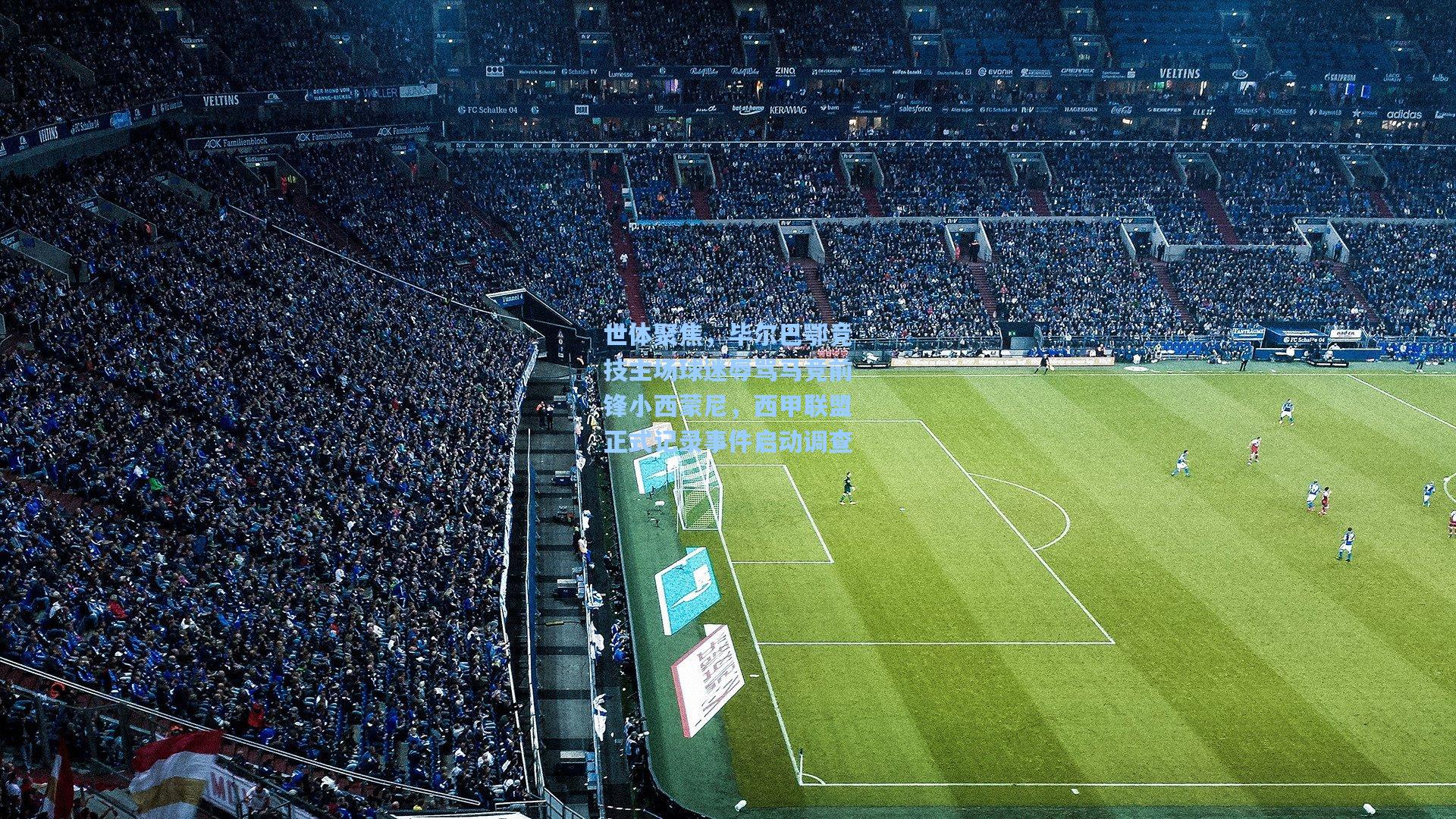 天天盈球官网-世体聚焦，毕尔巴鄂竞技主场球迷辱骂马竞前锋小西蒙尼，西甲联盟正式记录事件启动调查