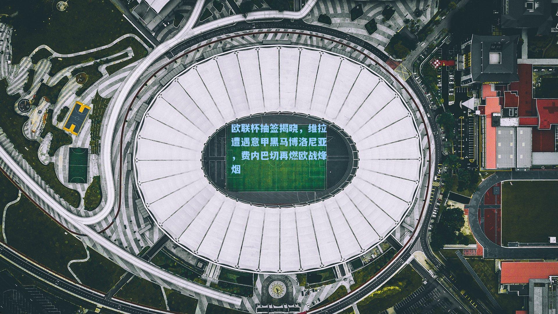 天天盈球即时比分直播_欧联杯抽签揭晓，维拉遭遇意甲黑马博洛尼亚，费内巴切再燃欧战烽烟