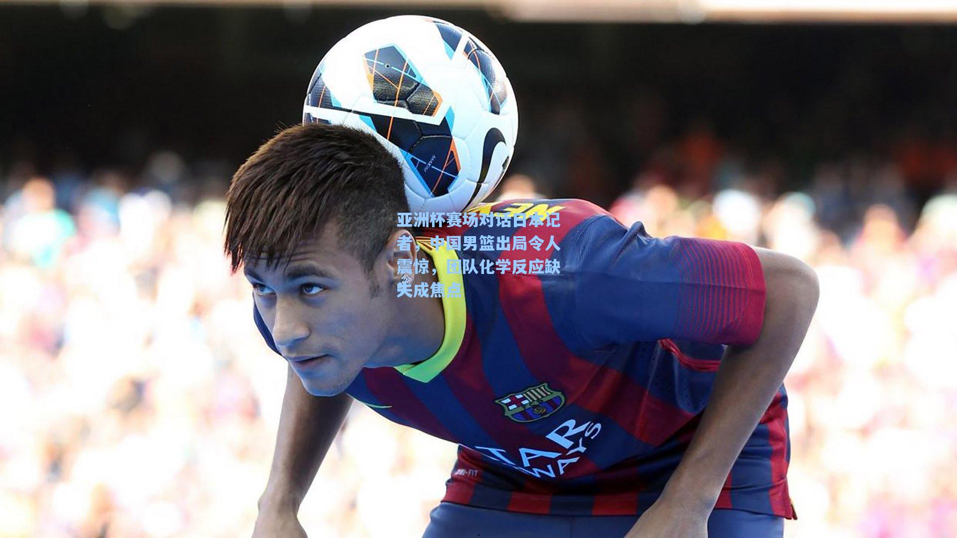 天天盈球app|亚洲杯赛场对话日本记者，中国男篮出局令人震惊，团队化学反应缺失成焦点