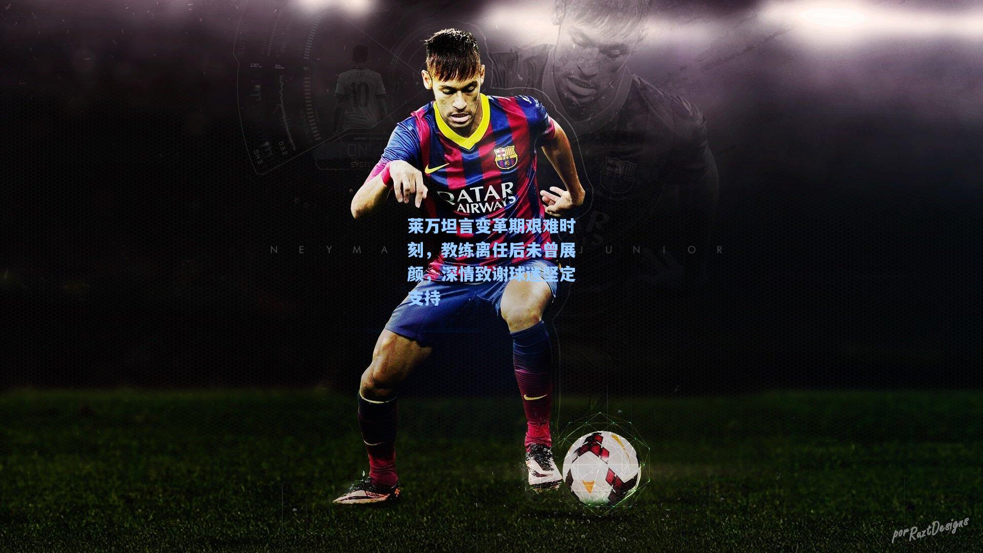 莱万坦言变革期艰难时刻，教练离任后未曾展颜，深情致谢球迷坚定支持