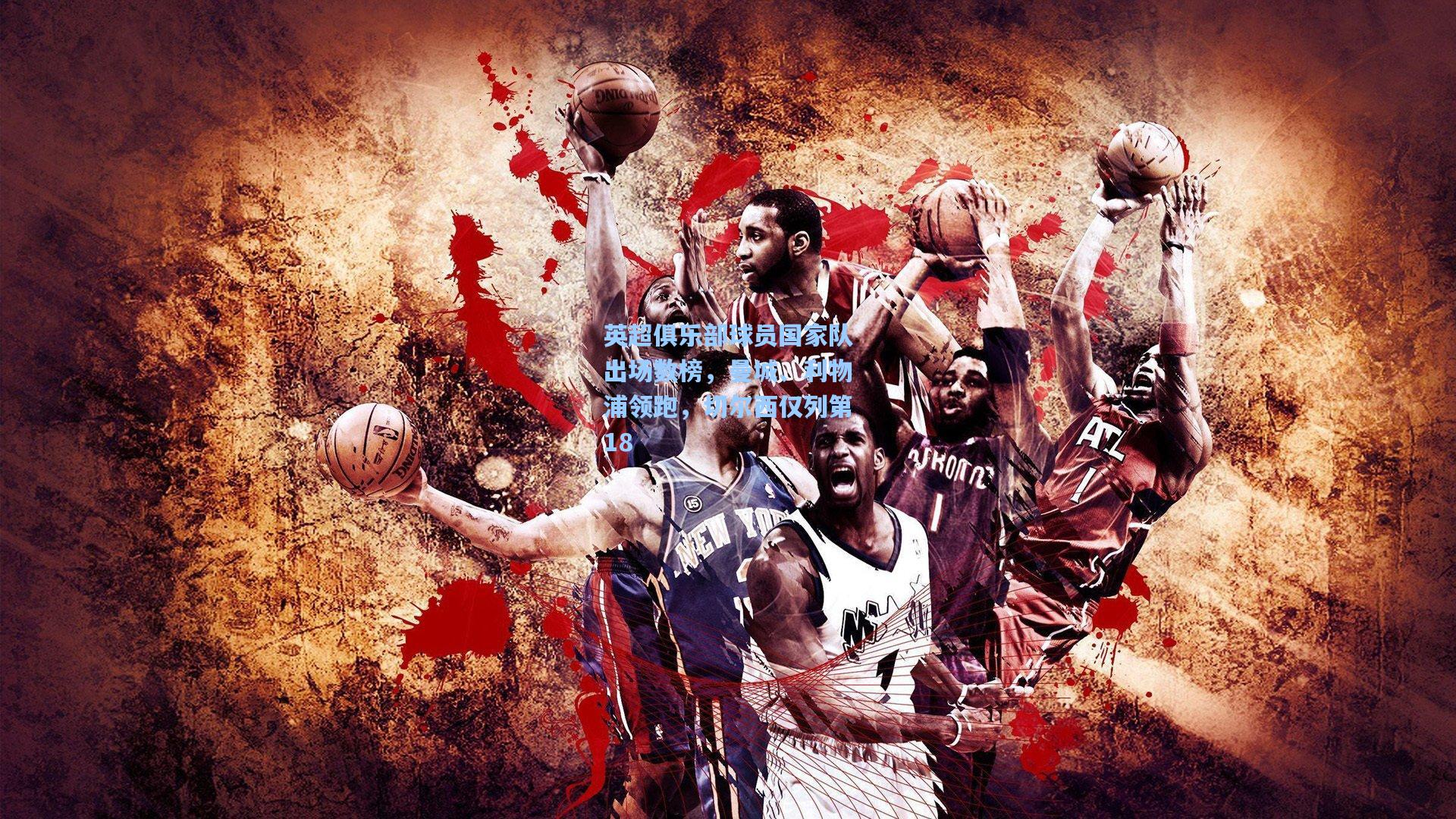 英超俱乐部球员国家队出场数榜，曼城、利物浦领跑，切尔西仅列第18