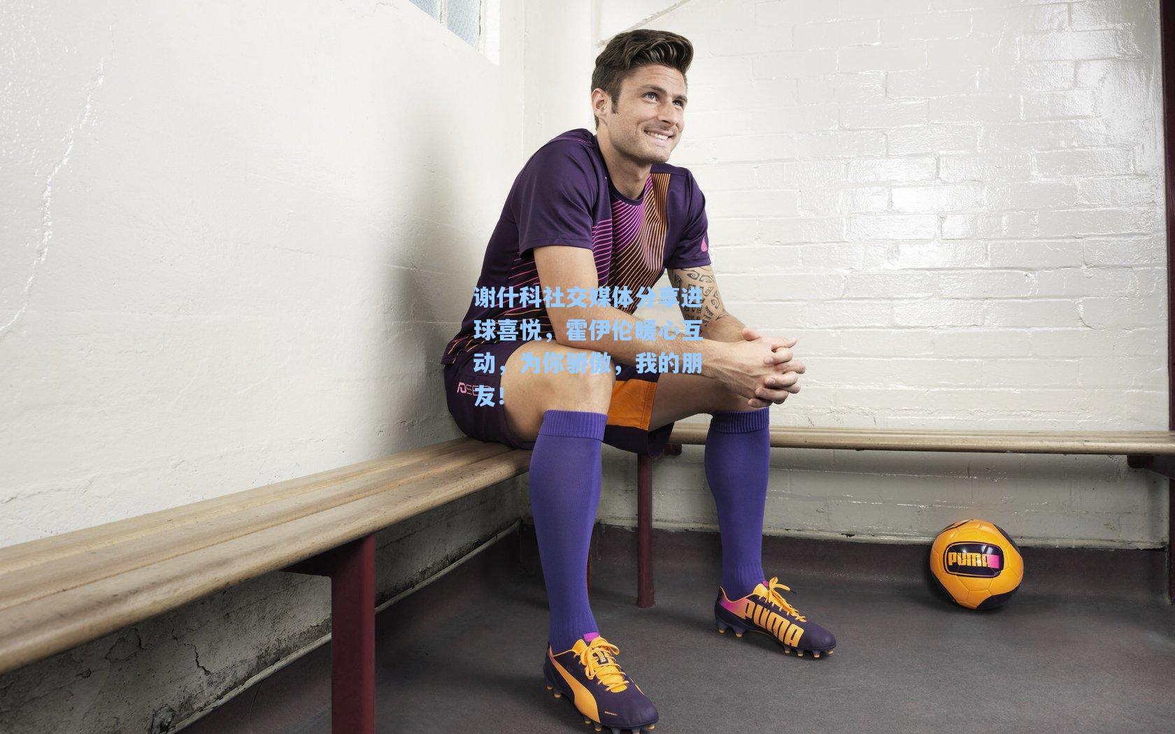 谢什科社交媒体分享进球喜悦，霍伊伦暖心互动，为你骄傲，我的朋友！