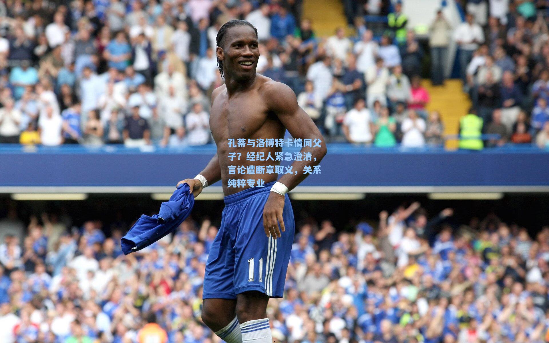 孔蒂与洛博特卡情同父子？经纪人紧急澄清，言论遭断章取义，关系纯粹专业