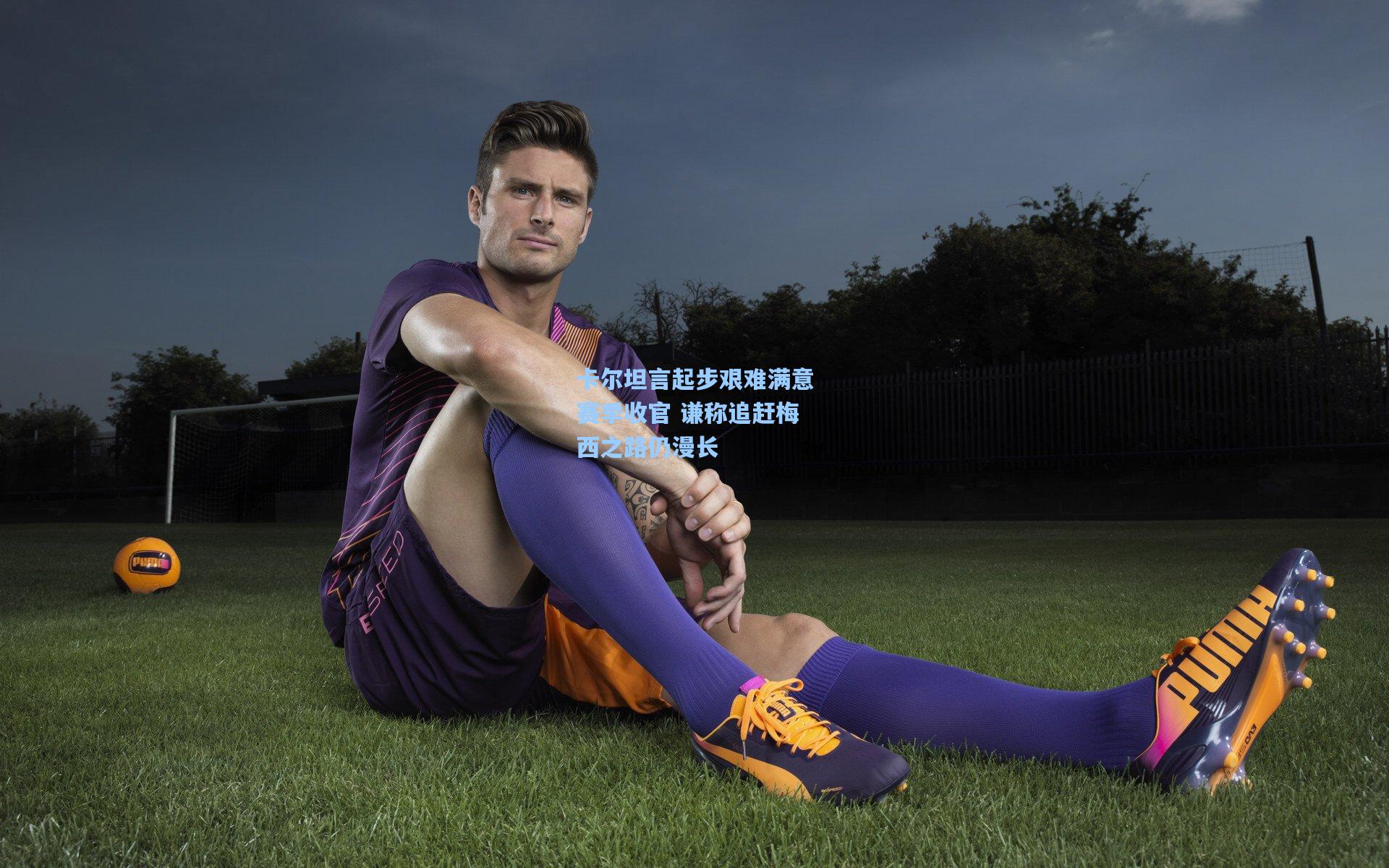 【天天盈球官网】卡尔坦言起步艰难满意赛季收官 谦称追赶梅西之路仍漫长