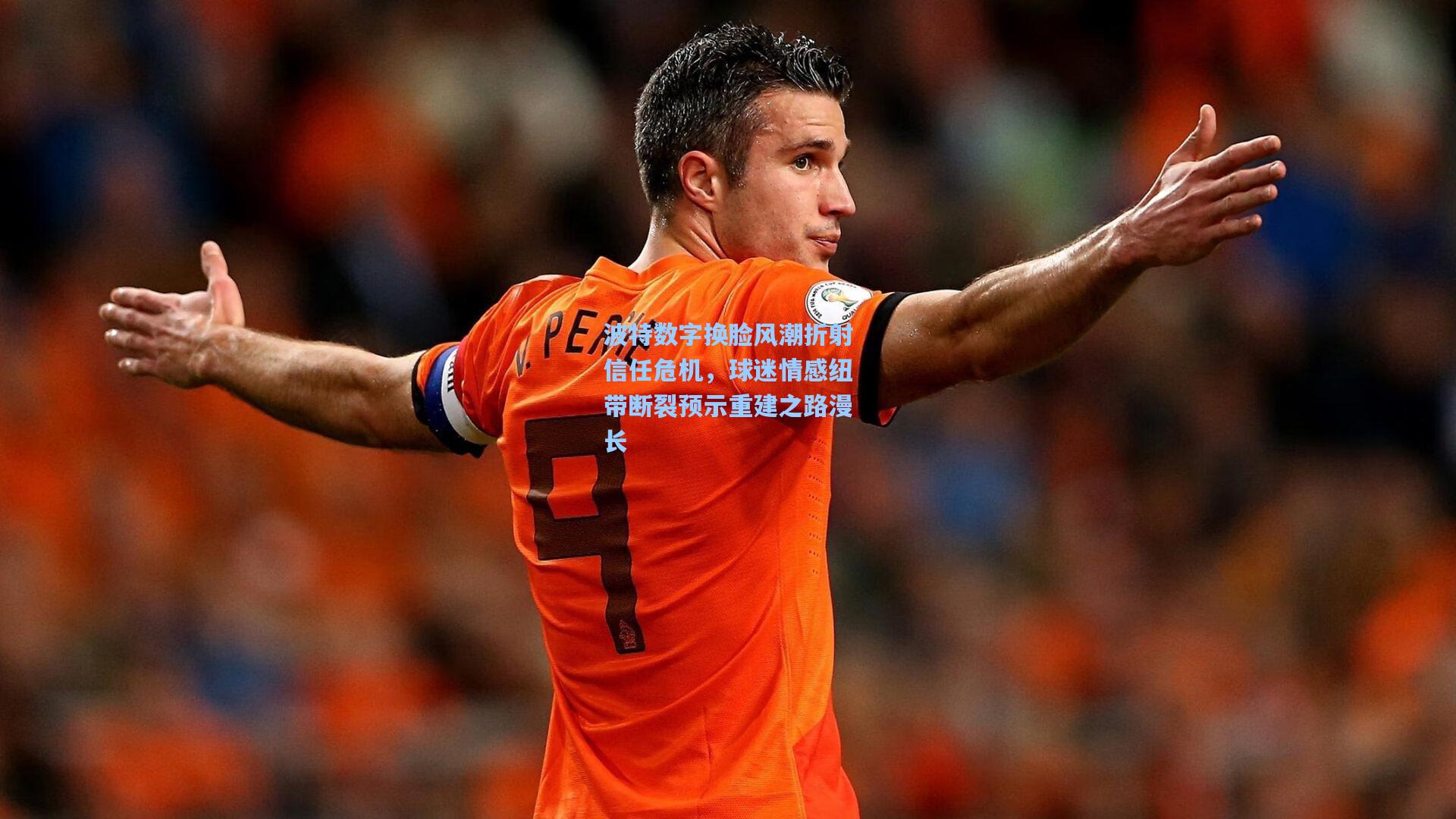 天天盈球下载|波特数字换脸风潮折射信任危机，球迷情感纽带断裂预示重建之路漫长