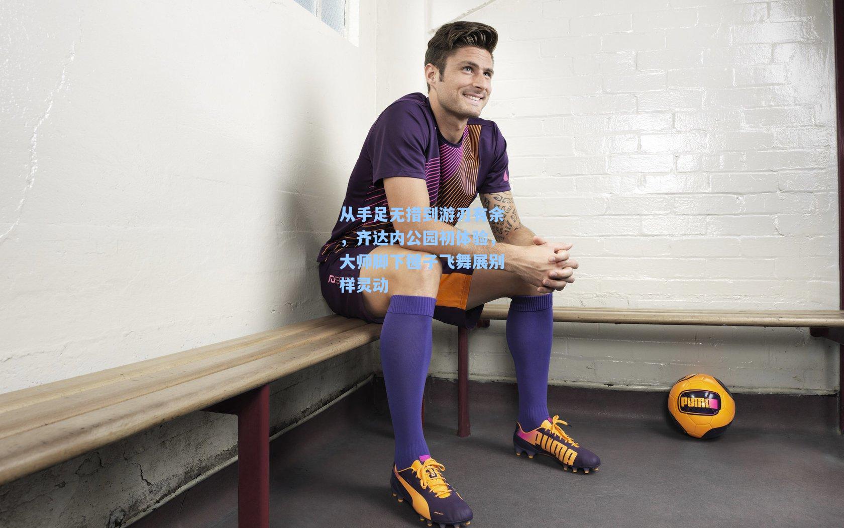 天天盈球|从手足无措到游刃有余，齐达内公园初体验，大师脚下毽子飞舞展别样灵动