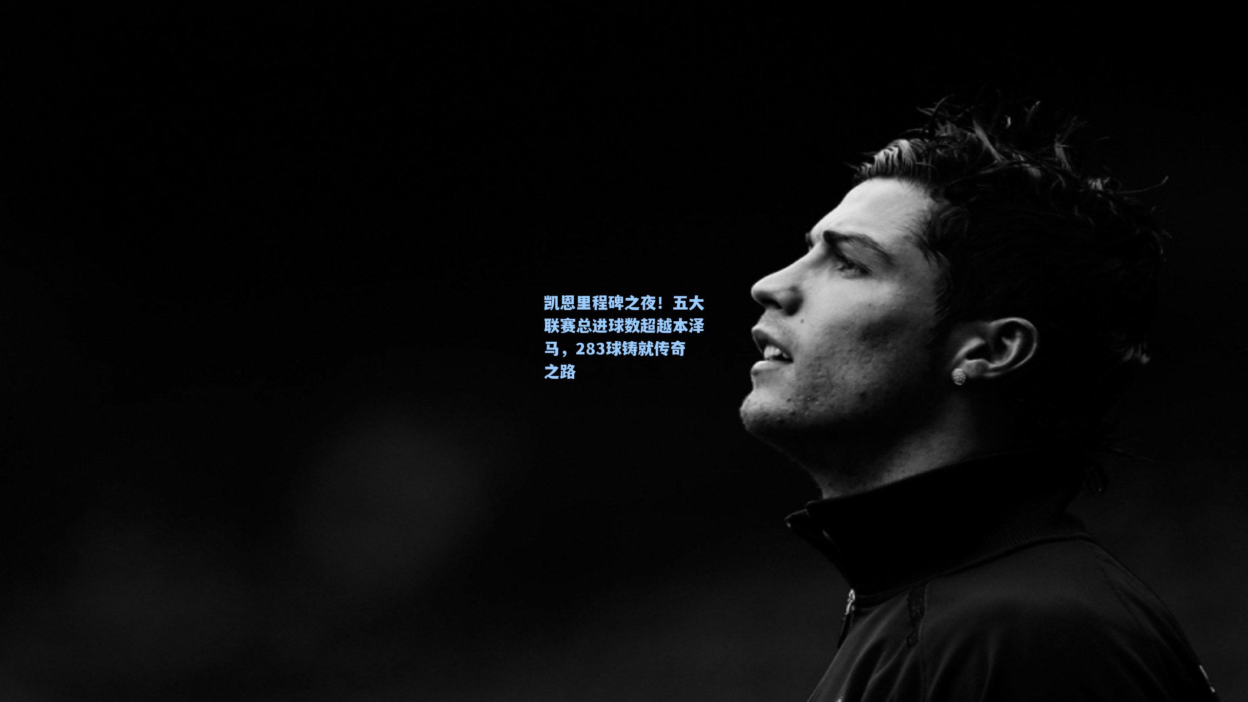 天天盈球：凯恩里程碑之夜！五大联赛总进球数超越本泽马，283球铸就传奇之路