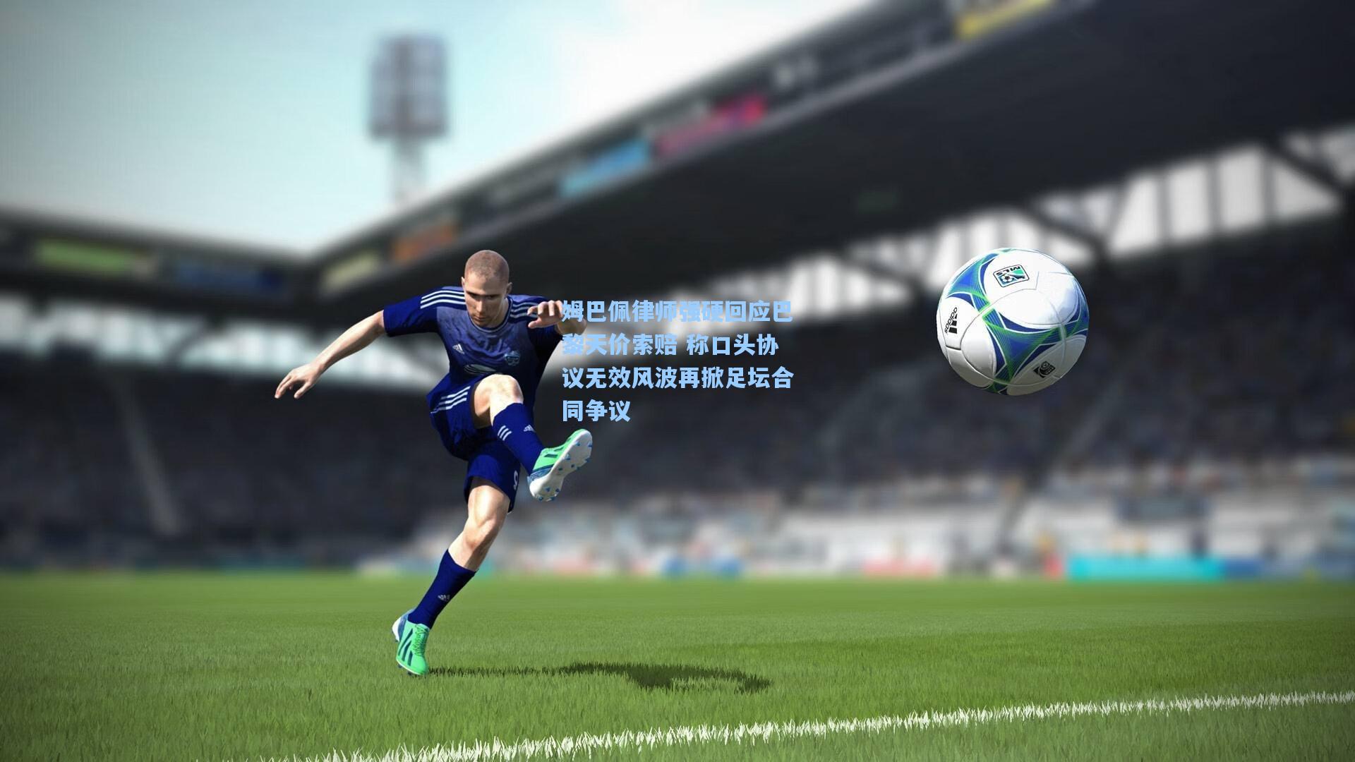天天盈球即时比分直播|姆巴佩律师强硬回应巴黎天价索赔 称口头协议无效风波再掀足坛合同争议
