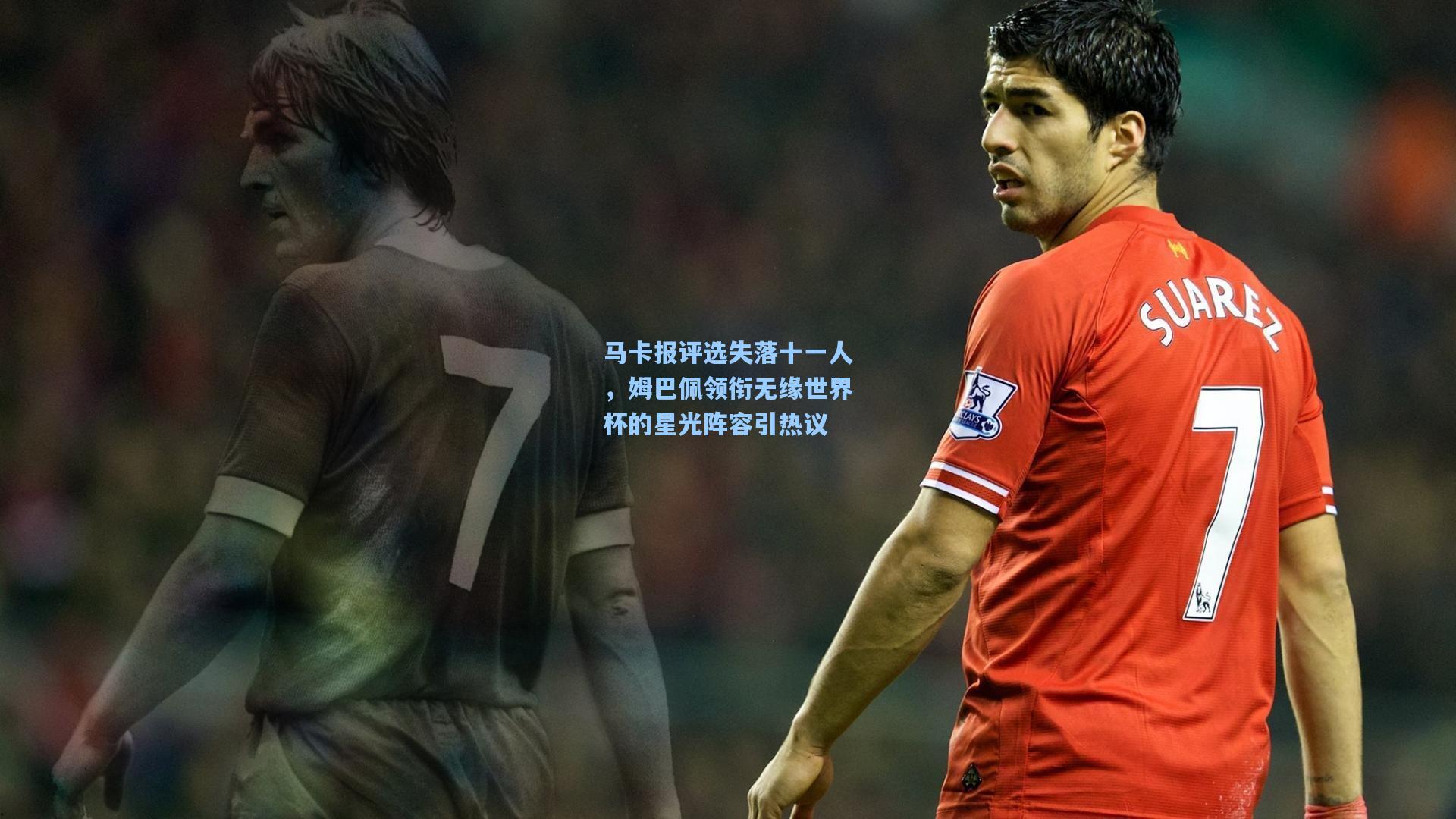 天天盈球-马卡报评选失落十一人，姆巴佩领衔无缘世界杯的星光阵容引热议