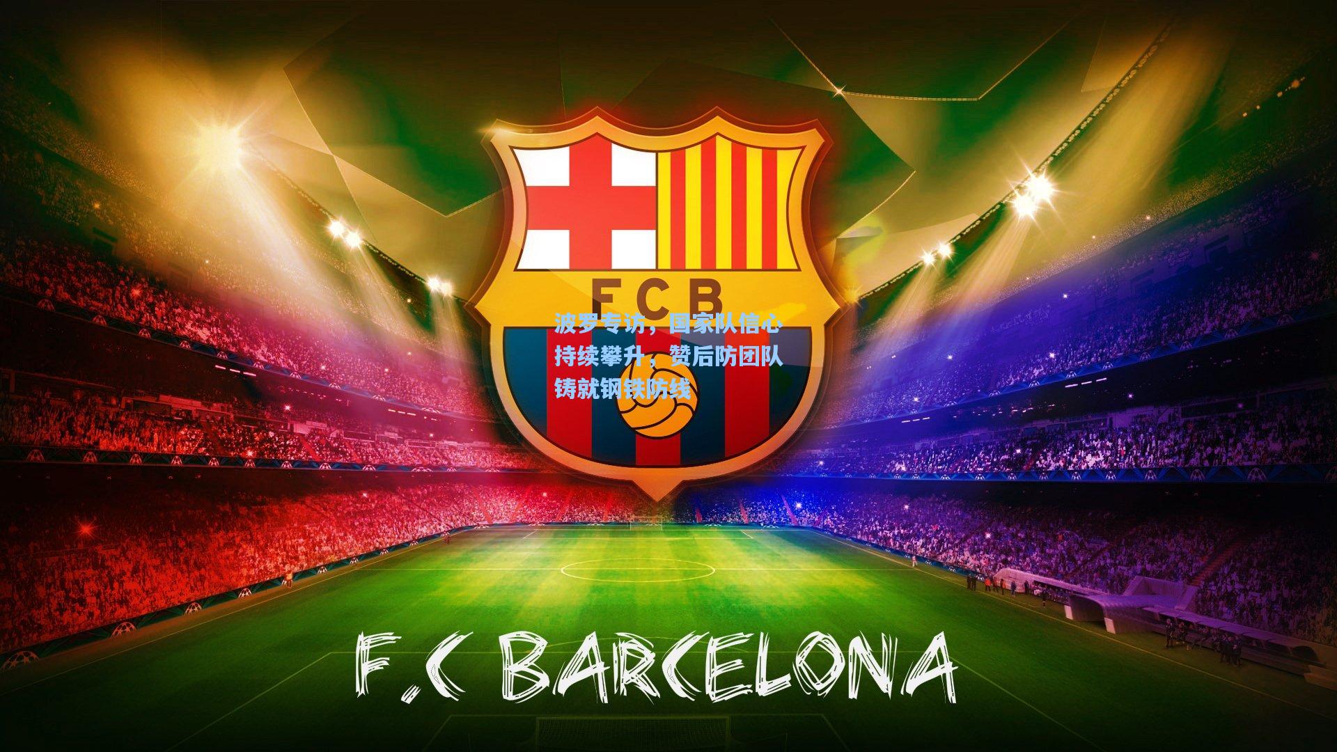 天天盈球网址-波罗专访，国家队信心持续攀升，赞后防团队铸就钢铁防线