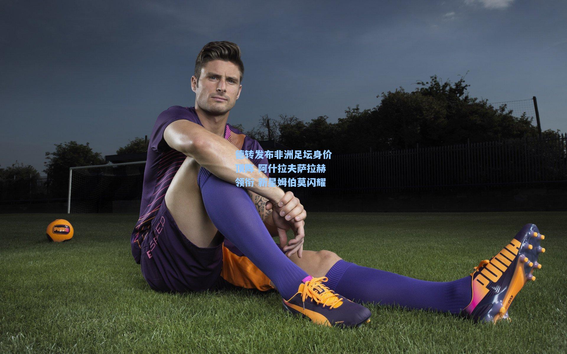 【天天盈球即时比分直播】德转发布非洲足坛身价顶阵 阿什拉夫萨拉赫领衔 新星姆伯莫闪耀